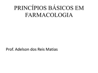 PRINCÍPIOS BÁSICOS EM
FARMACOLOGIA
Prof. Adelson dos Reis Matias
 