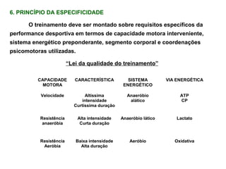 6. PRINCÍPIO DA ESPECIFICIDADE O treinamento deve ser montado sobre requisitos específicos da performance desportiva em termos de capacidade motora interveniente, sistema energético preponderante, segmento corporal e coordenações psicomotoras utilizadas. “ Lei da qualidade do treinamento” 