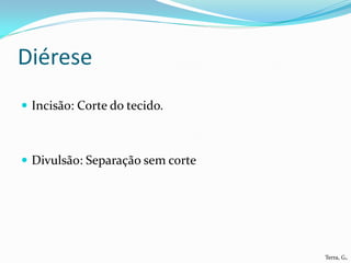 Diérese
 Incisão: Corte do tecido.



 Divulsão: Separação sem corte




                                  Terra, G.
 