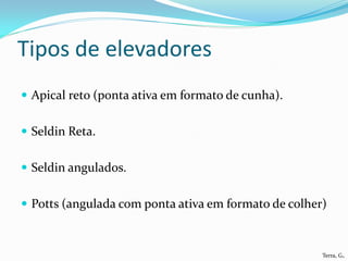 Tipos de elevadores
 Apical reto (ponta ativa em formato de cunha).


 Seldin Reta.


 Seldin angulados.


 Potts (angulada com ponta ativa em formato de colher)



                                                      Terra, G.
 