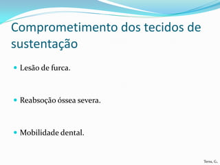 Comprometimento dos tecidos de
sustentação
 Lesão de furca.



 Reabsoção óssea severa.



 Mobilidade dental.


                                 Terra, G.
 