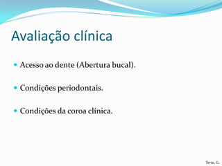 Avaliação clínica
 Acesso ao dente (Abertura bucal).


 Condições periodontais.


 Condições da coroa clínica.




                                      Terra, G.
 
