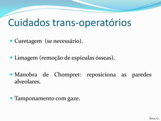 Cuidados trans-operatórios
 Curetagem (se necessário).


 Limagem (remoção de espículas ósseas).


 Manobra de Chompret:         reposiciona as paredes
 alveolares.

 Tamponamento com gaze.


                                                    Terra, G.
 
