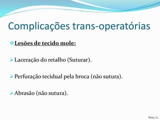 Complicações trans-operatórias
Lesões de tecido mole:


 Laceração do retalho (Suturar).


 Perfuração tecidual pela broca (não sutura).


 Abrasão (não sutura).



                                                 Terra, G.
 