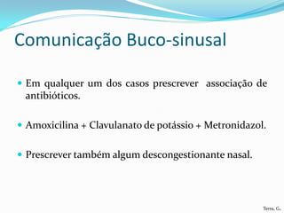 Comunicação Buco-sinusal

 Em qualquer um dos casos prescrever associação de
 antibióticos.

 Amoxicilina + Clavulanato de potássio + Metronidazol.


 Prescrever também algum descongestionante nasal.




                                                      Terra, G.
 