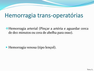 Hemorragia trans-operatórias
Hemorragia arterial (Pinçar a artéria e aguardar cerca
 de dez minutos ou cera de abelha para osso).



 Hemorragia venosa (tipo lençol).




                                                      Terra, G.
 