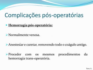 Complicações pós-operatórias
 Hemorragia pós-operatória:


 Normalmente venosa.


 Anestesiar e curetar, removendo todo o coágulo antigo.


 Proceder com os mesmos            procedimentos    da
 hemorragia trans-operatória.

                                                       Terra, G.
 