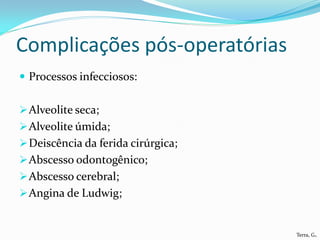 Complicações pós-operatórias
 Processos infecciosos:


 Alveolite seca;
 Alveolite úmida;
 Deiscência da ferida cirúrgica;
 Abscesso odontogênico;
 Abscesso cerebral;
 Angina de Ludwig;


                                    Terra, G.
 