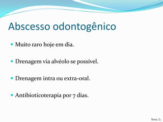 Abscesso odontogênico
 Muito raro hoje em dia.


 Drenagem via alvéolo se possível.


 Drenagem intra ou extra-oral.


 Antibioticoterapia por 7 dias.



                                      Terra, G.
 