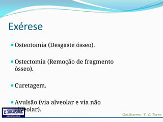Exérese
⚫Osteotomia (Desgaste ósseo).
⚫Ostectomia (Remoção de fragmento
ósseo).
⚫Curetagem.
⚫Avulsão (via alveolar e via não
alveolar).
 