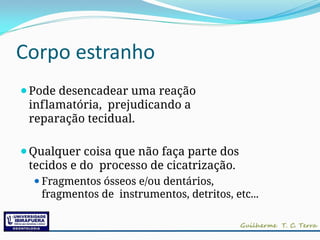 Corpo estranho
⚫Pode desencadear uma reação
inflamatória, prejudicando a
reparação tecidual.
⚫Qualquer coisa que não faça parte dos
tecidos e do processo de cicatrização.
⚫Fragmentos ósseos e/ou dentários,
fragmentos de instrumentos, detritos, etc...
 