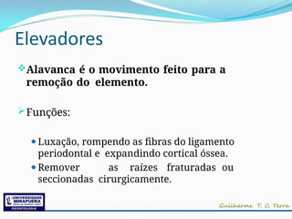 Elevadores
Alavanca é o movimento feito para a
remoção do elemento.
Funções:
⚫Luxação, rompendo as fibras do ligamento
periodontal e expandindo cortical óssea.
⚫Remover as raízes fraturadas ou
seccionadas cirurgicamente.
 