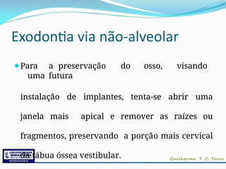 Exodontia via não-alveolar
⚫Para a preservação do osso, visando
uma futura
instalação de implantes, tenta-se abrir uma
janela mais apical e remover as raízes ou
fragmentos, preservando a porção mais cervical
da tábua óssea vestibular.
 