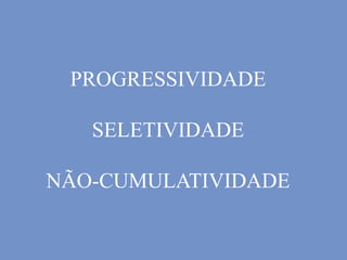 PROGRESSIVIDADE
SELETIVIDADE
NÃO-CUMULATIVIDADE
 