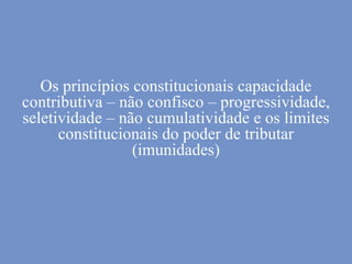 Os princípios constitucionais capacidade
contributiva – não confisco – progressividade,
seletividade – não cumulatividade e os limites
constitucionais do poder de tributar
(imunidades)
 