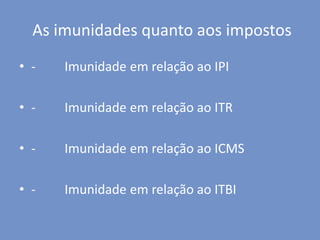 As imunidades quanto aos impostos
• - Imunidade em relação ao IPI
• - Imunidade em relação ao ITR
• - Imunidade em relação ao ICMS
• - Imunidade em relação ao ITBI
 