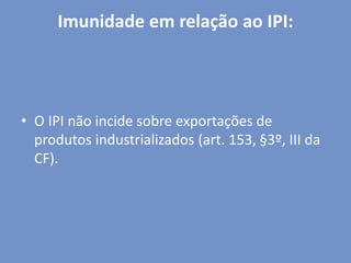 Imunidade em relação ao IPI:
• O IPI não incide sobre exportações de
produtos industrializados (art. 153, §3º, III da
CF).
 