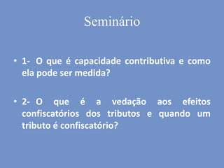 Seminário
• 1- O que é capacidade contributiva e como
ela pode ser medida?
• 2- O que é a vedação aos efeitos
confiscatórios dos tributos e quando um
tributo é confiscatório?
 