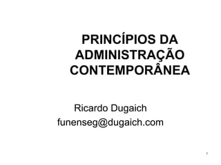 PRINCÍPIOS DA ADMINISTRAÇÃO CONTEMPORÂNEA Ricardo Dugaich [email_address] 