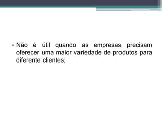 • Não é útil quando as empresas precisam
oferecer uma maior variedade de produtos para
diferente clientes;
 