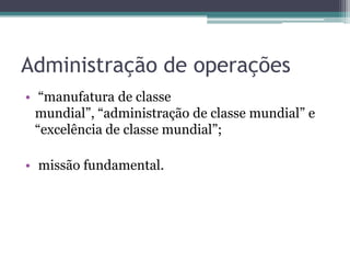 Administração de operações
• “manufatura de classe
mundial”, “administração de classe mundial” e
“excelência de classe mundial”;
• missão fundamental.
 