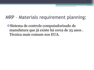 MRP – Materials requirement planning:
Sistema de controle computadorizado de
manufatura que já existe há cerca de 25 anos .
Técnica mais comum nos EUA.
 