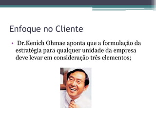 Enfoque no Cliente
• Dr.Kenich Ohmae aponta que a formulação da
estratégia para qualquer unidade da empresa
deve levar em consideração três elementos;
 