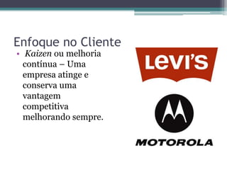 Enfoque no Cliente
• Kaizen ou melhoria
contínua – Uma
empresa atinge e
conserva uma
vantagem
competitiva
melhorando sempre.
 