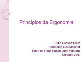 Princípios da Ergonomia



                     Erika Cristina Diniz
               Terapeuta Ocupacional
     Rede de Reabilitação Lucy Montoro
                           Unidade Jaú.
 