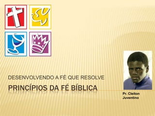 PRINCÍPIOS DA FÉ BÍBLICA
DESENVOLVENDO A FÉ QUE RESOLVE
Pr. Cleiton
Juventino
 