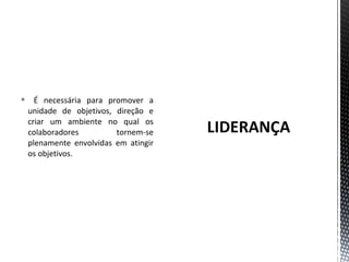  É necessária para promover a 
unidade de objetivos, direção e 
criar um ambiente no qual os 
colaboradores tornem-se 
plenamente envolvidas em atingir 
os objetivos. 
 