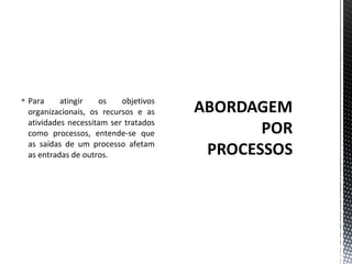  Para atingir os objetivos 
organizacionais, os recursos e as 
atividades necessitam ser tratados 
como processos, entende-se que 
as saídas de um processo afetam 
as entradas de outros. 
 