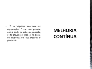  É o objetivo continuo da 
organização. É ele que garante 
que, a partir de ações de correção 
e de prevenção, siga-se na busca 
da excelência de seus produtos e 
processos. 
 