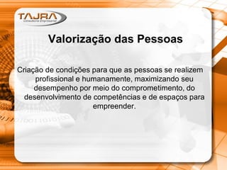 Valorização das Pessoas
Criação de condições para que as pessoas se realizem
profissional e humanamente, maximizando seu
desempenho por meio do comprometimento, do
desenvolvimento de competências e de espaços para
empreender.
 