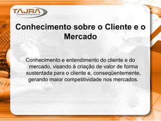 Conhecimento sobre o Cliente e o
Mercado
Conhecimento e entendimento do cliente e do
mercado, visando à criação de valor de forma
sustentada para o cliente e, conseqüentemente,
gerando maior competitividade nos mercados.
 