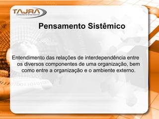 Pensamento Sistêmico
Entendimento das relações de interdependência entre
os diversos componentes de uma organização, bem
como entre a organização e o ambiente externo.
 