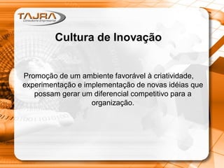 Cultura de Inovação
Promoção de um ambiente favorável à criatividade,
experimentação e implementação de novas idéias que
possam gerar um diferencial competitivo para a
organização.
 