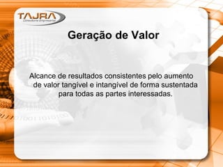 Geração de Valor
Alcance de resultados consistentes pelo aumento
de valor tangível e intangível de forma sustentada
para todas as partes interessadas.
 