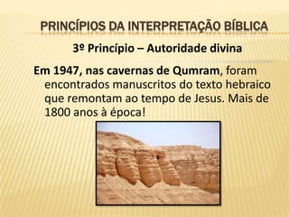 PRINCÍPIOS DA INTERPRETAÇÃO BÍBLICA
      3º Princípio – Autoridade divina
Em 1947, nas cavernas de Qumram, foram
 encontrados manuscritos do texto hebraico
 que remontam ao tempo de Jesus. Mais de
 1800 anos à época!
 