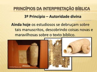 PRINCÍPIOS DA INTERPRETAÇÃO BÍBLICA
       3º Princípio – Autoridade divina
Ainda hoje os estudiosos se debruçam sobre
  tais manuscritos, descobrindo coisas novas e
  maravilhosas sobre o texto bíblico.
 