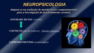 NEUROPSICOLOGIA
Ampara-se na avaliação de manifestações comportamentais
para a investigação do funcionamento cerebral.
ATIVIDADE DO SNC (cérebro)
COGNIÇÃO (ato de conhecer) – funções cognitivas
COMPORTAMENTOS (sentido amplo)
 