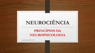 NEUROCIÊNCIA
PRINCÍPIOS DA
NEUROPSICOLOGIA
Neuropsicóloga GISELE CALIA
 