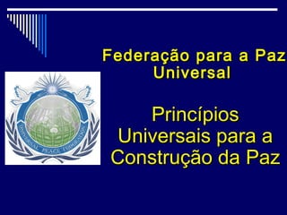 Federação para a Paz
     Universal

   Princípios
Universais para a
Construção da Paz
 