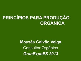 PRINCÍPIOS PARA PRODUÇÃO
ORGÂNICA
Moysés Galvão Veiga
Consultor Orgânico
GranExpoES 2013
 