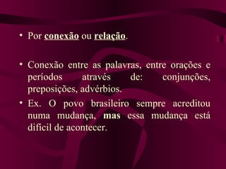 • Por conexão ou relação.

• Conexão entre as palavras, entre orações e
  períodos      através   de:    conjunções,
  preposições, advérbios.
• Ex. O povo brasileiro sempre acreditou
  numa mudança, mas essa mudança está
  difícil de acontecer.
 