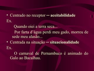 • Centrado no receptor ─ aceitabilidade
Ex.
    Quando oiei a terra seca...
    Por farta d’água perdi meu gado, morreu de
   sede meu alasão...
• Centrada na situação ─ situacionalidade
Ex.
    O carnaval de Pernambuco é animado do
  Galo ao Bacalhau.
 