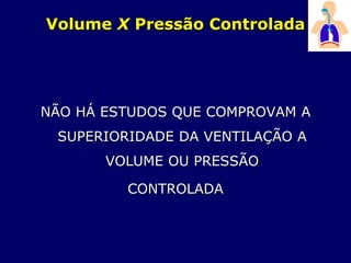 Volume X Pressão Controlada
NÃO HÁ ESTUDOS QUE COMPROVAM A
SUPERIORIDADE DA VENTILAÇÃO A
VOLUME OU PRESSÃO
CONTROLADA
 