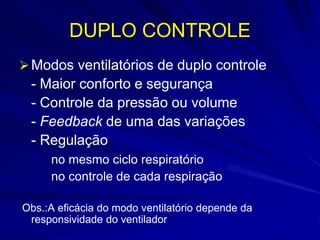 DUPLO CONTROLE
Modos ventilatórios de duplo controle
- Maior conforto e segurança
- Controle da pressão ou volume
- Feedback de uma das variações
- Regulação
no mesmo ciclo respiratório
no controle de cada respiração
Obs.:A eficácia do modo ventilatório depende da
responsividade do ventilador
 