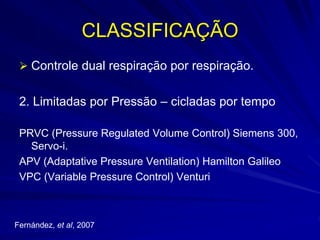 CLASSIFICAÇÃO
 Controle dual respiração por respiração.
2. Limitadas por Pressão – cicladas por tempo
PRVC (Pressure Regulated Volume Control) Siemens 300,
Servo-i.
APV (Adaptative Pressure Ventilation) Hamilton Galileo
VPC (Variable Pressure Control) Venturi
Fernández, et al, 2007
 