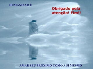 HUMANIZAR É
AMAR SEU PRÓXIMO COMO A SI MESMO
Obrigado pela
atenção! Fim!!
 